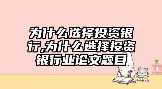 為什么選擇投資銀行,為什么選擇投資銀行業(yè)論文題目