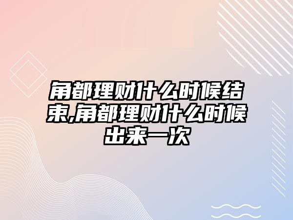 角都理財(cái)什么時(shí)候結(jié)束,角都理財(cái)什么時(shí)候出來一次