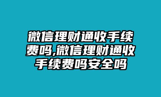 微信理財通收手續(xù)費嗎,微信理財通收手續(xù)費嗎安全嗎