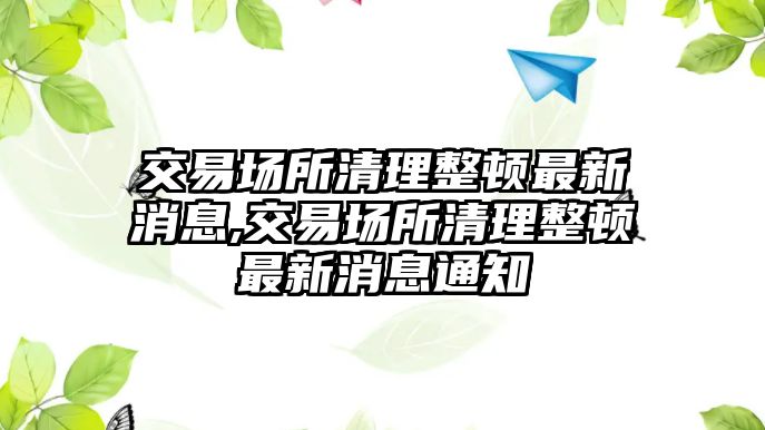 交易場(chǎng)所清理整頓最新消息,交易場(chǎng)所清理整頓最新消息通知