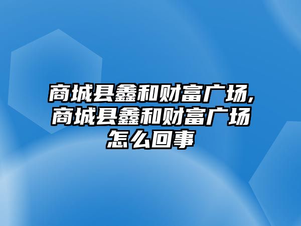 商城縣鑫和財富廣場,商城縣鑫和財富廣場怎么回事