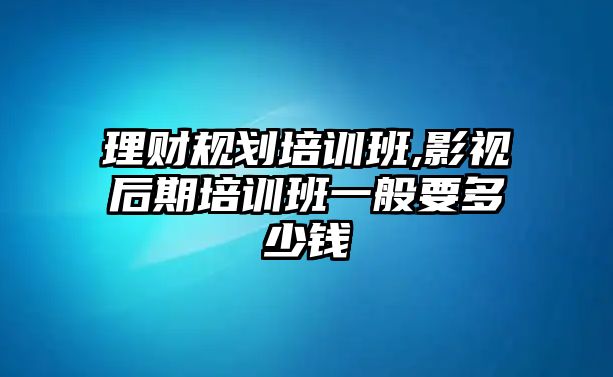 理財(cái)規(guī)劃培訓(xùn)班,影視后期培訓(xùn)班一般要多少錢