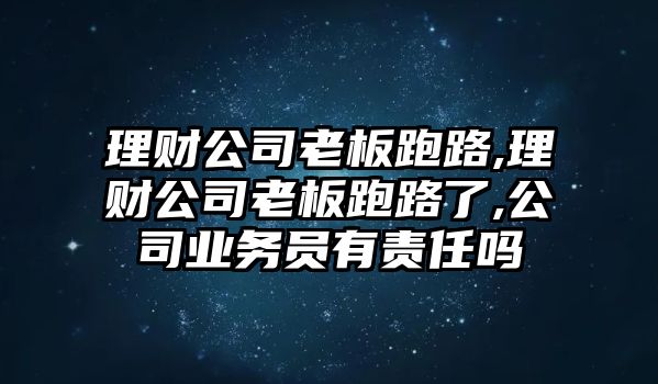 理財(cái)公司老板跑路,理財(cái)公司老板跑路了,公司業(yè)務(wù)員有責(zé)任嗎