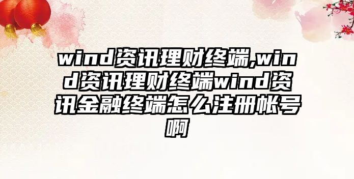 wind資訊理財終端,wind資訊理財終端wind資訊金融終端怎么注冊帳號啊