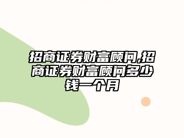 招商證券財富顧問,招商證券財富顧問多少錢一個月