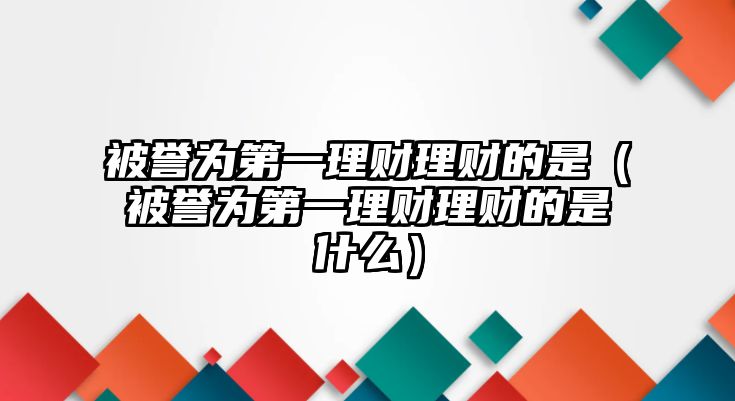 被譽(yù)為第一理財(cái)理財(cái)?shù)氖牵ū蛔u(yù)為第一理財(cái)理財(cái)?shù)氖鞘裁矗? class=