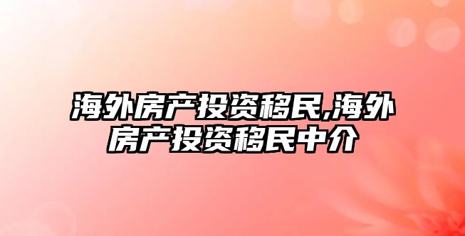 海外房產投資移民,海外房產投資移民中介