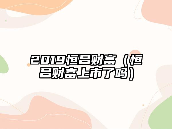 2019恒昌財(cái)富（恒昌財(cái)富上市了嗎）