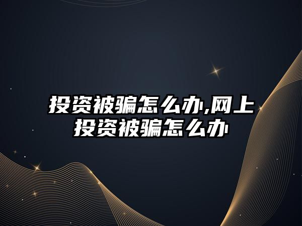 投資被騙怎么辦,網(wǎng)上投資被騙怎么辦