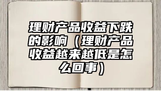 理財產(chǎn)品收益下跌的影響（理財產(chǎn)品收益越來越低是怎么回事）