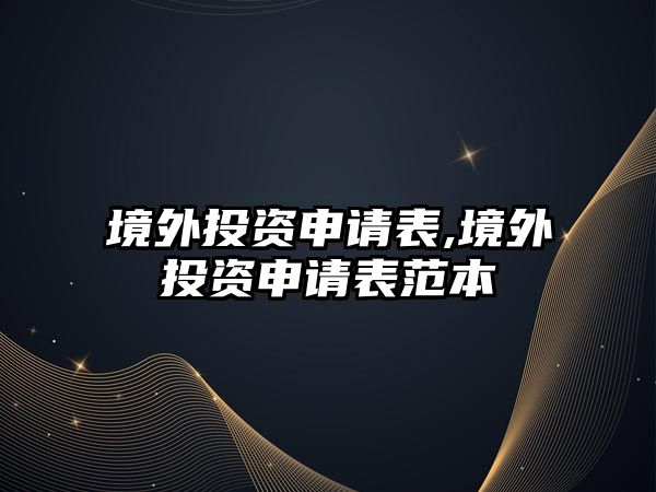 境外投資申請表,境外投資申請表范本