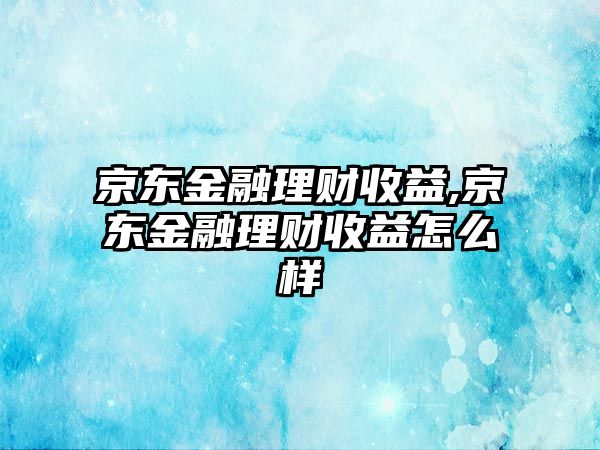 京東金融理財收益,京東金融理財收益怎么樣