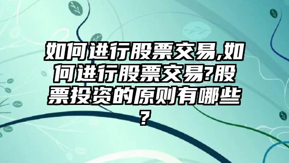 如何進(jìn)行股票交易,如何進(jìn)行股票交易?股票投資的原則有哪些?