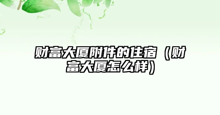 財(cái)富大廈附件的住宿（財(cái)富大廈怎么樣）