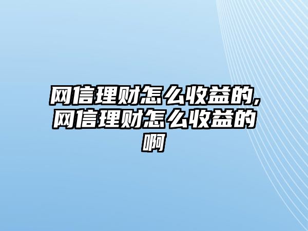 網(wǎng)信理財(cái)怎么收益的,網(wǎng)信理財(cái)怎么收益的啊