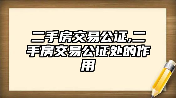 二手房交易公證,二手房交易公證處的作用