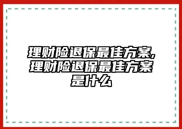 理財險退保最佳方案,理財險退保最佳方案是什么