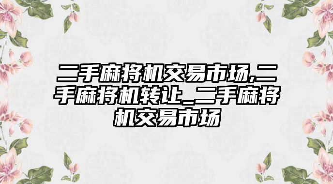 二手麻將機(jī)交易市場,二手麻將機(jī)轉(zhuǎn)讓_二手麻將機(jī)交易市場