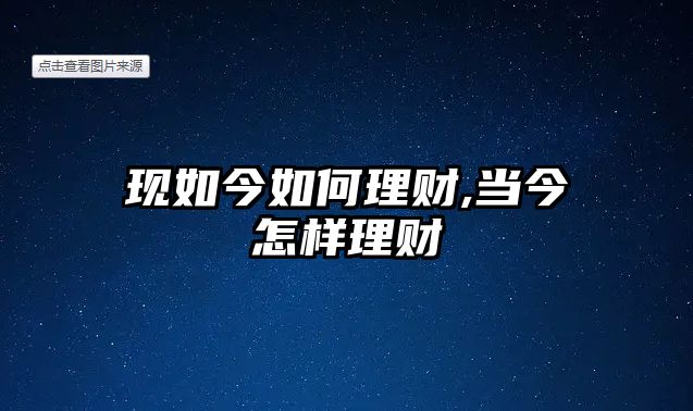 現(xiàn)如今如何理財(cái),當(dāng)今怎樣理財(cái)