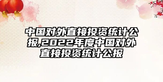 中國(guó)對(duì)外直接投資統(tǒng)計(jì)公報(bào),2022年度中國(guó)對(duì)外直接投資統(tǒng)計(jì)公報(bào)