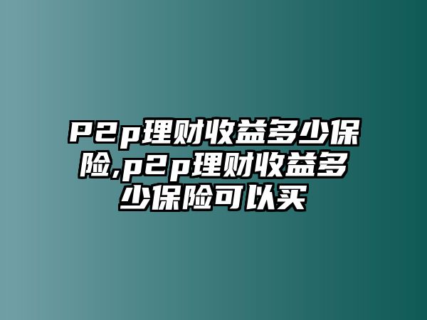 P2p理財(cái)收益多少保險(xiǎn),p2p理財(cái)收益多少保險(xiǎn)可以買