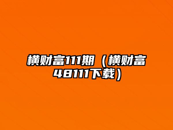 橫財(cái)富111期（橫財(cái)富48111下載）