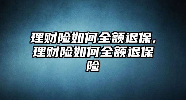 理財險如何全額退保,理財險如何全額退保險