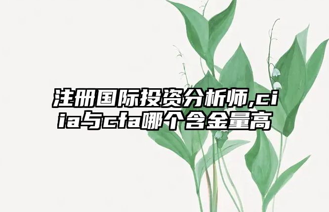 注冊(cè)國(guó)際投資分析師,ciia與cfa哪個(gè)含金量高