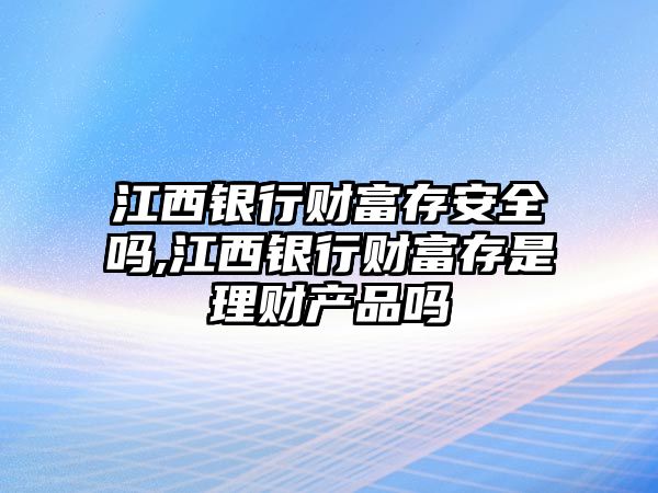 江西銀行財富存安全嗎,江西銀行財富存是理財產(chǎn)品嗎