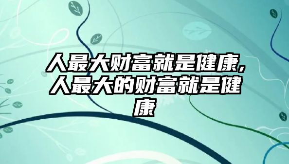 人最大財富就是健康,人最大的財富就是健康