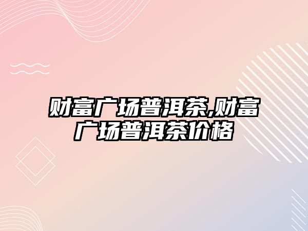 財富廣場普洱茶,財富廣場普洱茶價格