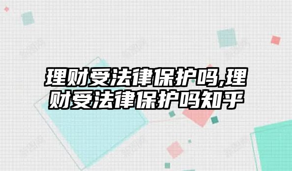 理財受法律保護嗎,理財受法律保護嗎知乎