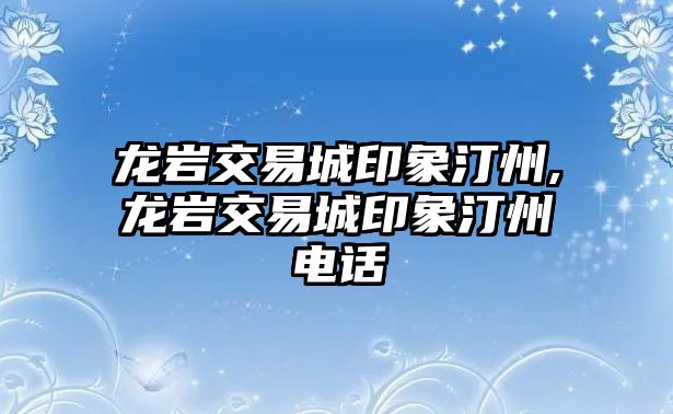 龍巖交易城印象汀州,龍巖交易城印象汀州電話