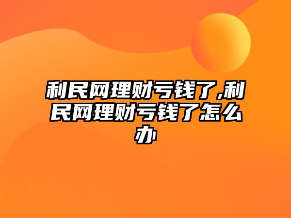 利民網(wǎng)理財(cái)虧錢了,利民網(wǎng)理財(cái)虧錢了怎么辦