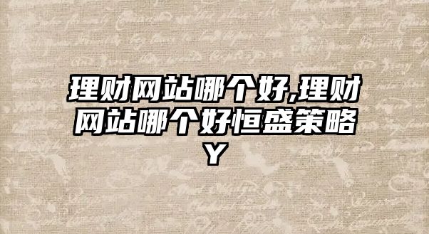 理財(cái)網(wǎng)站哪個(gè)好,理財(cái)網(wǎng)站哪個(gè)好恒盛策略Y