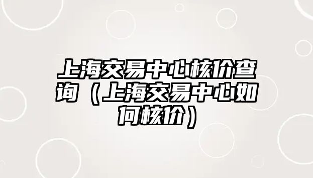 上海交易中心核價(jià)查詢（上海交易中心如何核價(jià)）