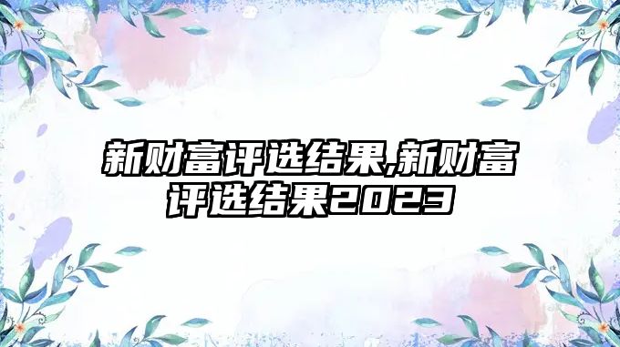 新財(cái)富評選結(jié)果,新財(cái)富評選結(jié)果2023