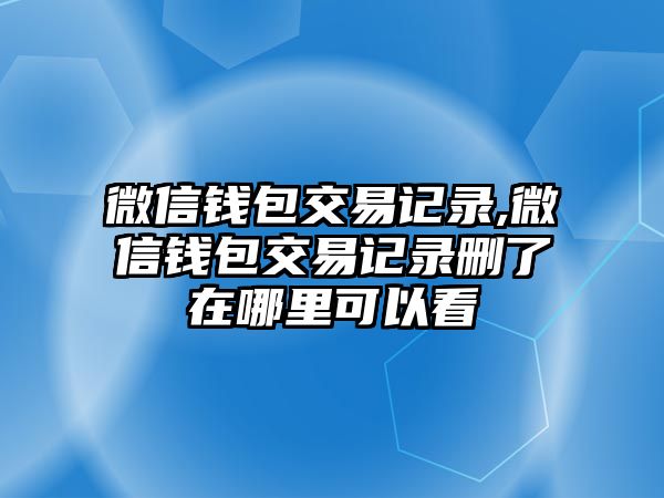 微信錢包交易記錄,微信錢包交易記錄刪了在哪里可以看