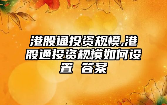 港股通投資規(guī)模,港股通投資規(guī)模如何設(shè)置 答案