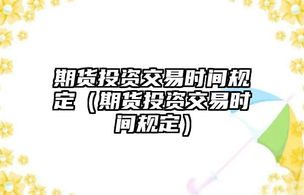 期貨投資交易時(shí)間規(guī)定（期貨投資交易時(shí)間規(guī)定）