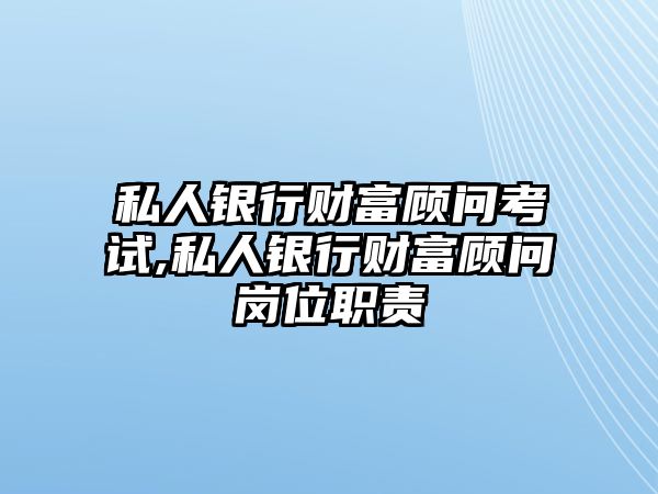 私人銀行財(cái)富顧問(wèn)考試,私人銀行財(cái)富顧問(wèn)崗位職責(zé)