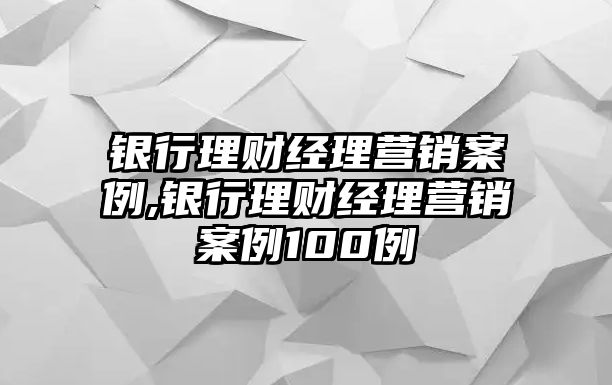 銀行理財經(jīng)理營銷案例,銀行理財經(jīng)理營銷案例100例