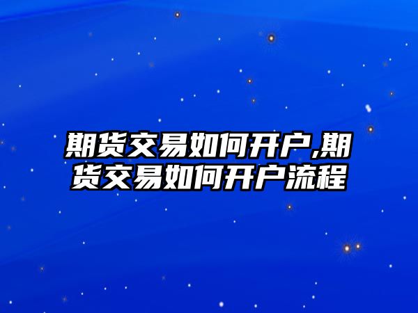 期貨交易如何開戶,期貨交易如何開戶流程