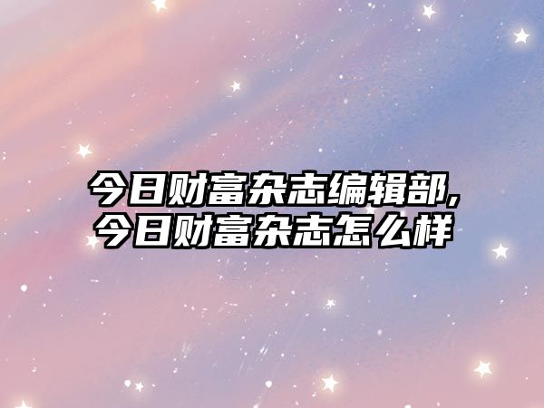 今日財(cái)富雜志編輯部,今日財(cái)富雜志怎么樣