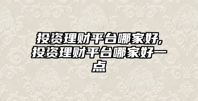 投資理財(cái)平臺(tái)哪家好,投資理財(cái)平臺(tái)哪家好一點(diǎn)