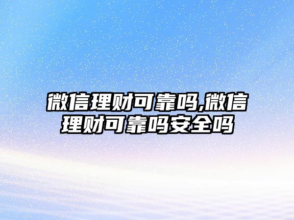 微信理財(cái)可靠嗎,微信理財(cái)可靠嗎安全嗎