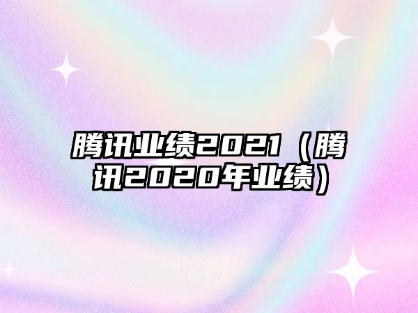 騰訊業(yè)績2021（騰訊2020年業(yè)績）