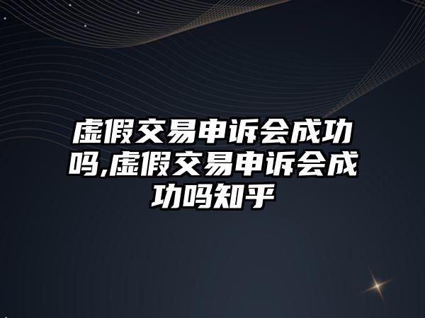 虛假交易申訴會成功嗎,虛假交易申訴會成功嗎知乎