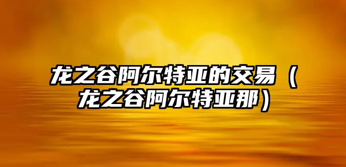 龍之谷阿爾特亞的交易（龍之谷阿爾特亞那）