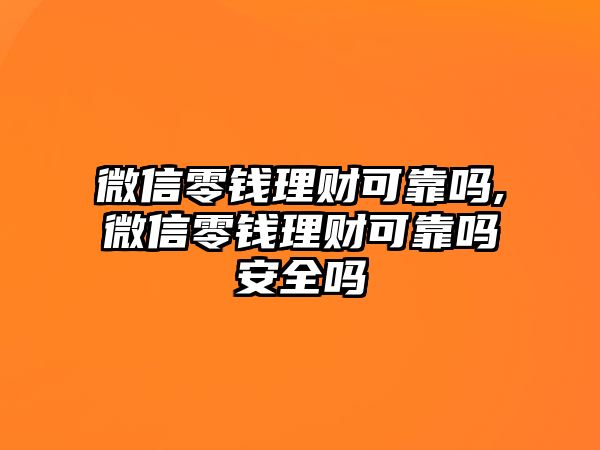 微信零錢理財可靠嗎,微信零錢理財可靠嗎安全嗎